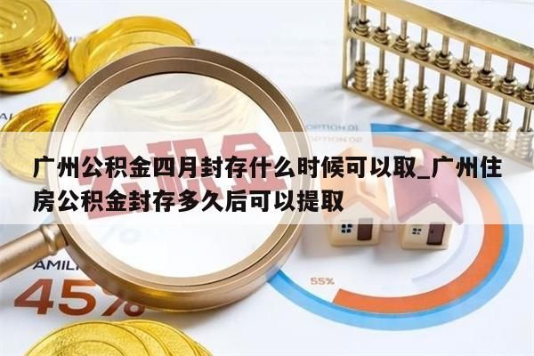 广州公积金四月封存什么时候可以取_广州住房公积金封存多久后可以提取