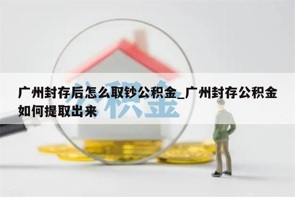 广州封存后怎么取钞公积金_广州封存公积金如何提取出来